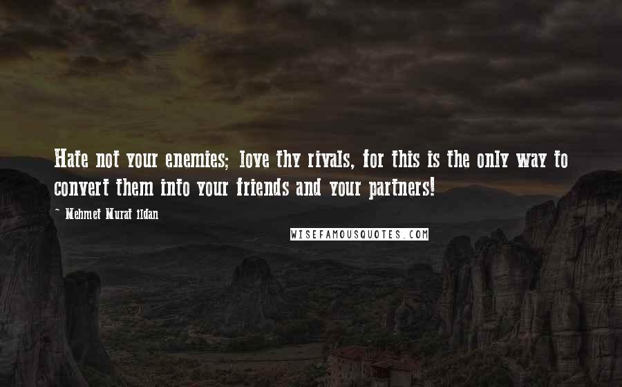 Mehmet Murat Ildan Quotes: Hate not your enemies; love thy rivals, for this is the only way to convert them into your friends and your partners!