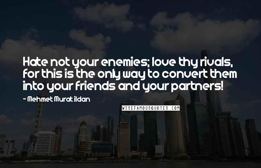Mehmet Murat Ildan Quotes: Hate not your enemies; love thy rivals, for this is the only way to convert them into your friends and your partners!