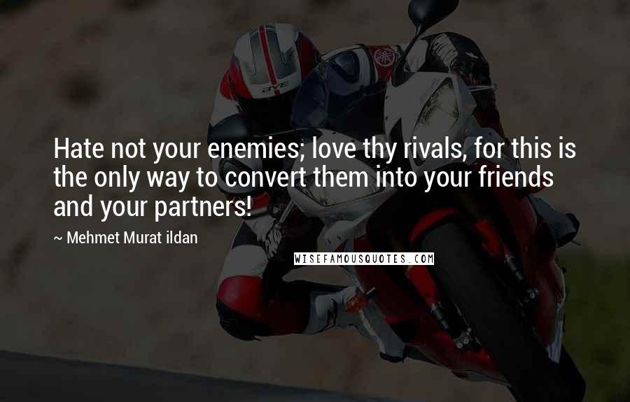 Mehmet Murat Ildan Quotes: Hate not your enemies; love thy rivals, for this is the only way to convert them into your friends and your partners!