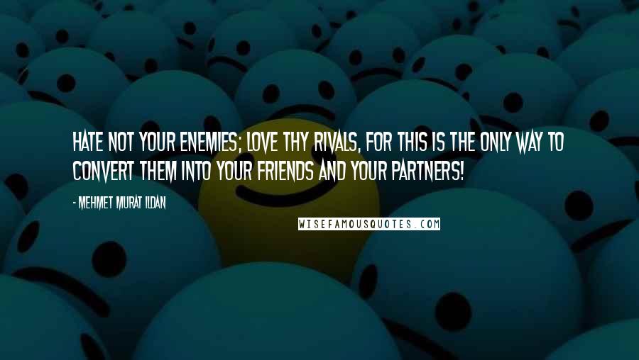 Mehmet Murat Ildan Quotes: Hate not your enemies; love thy rivals, for this is the only way to convert them into your friends and your partners!