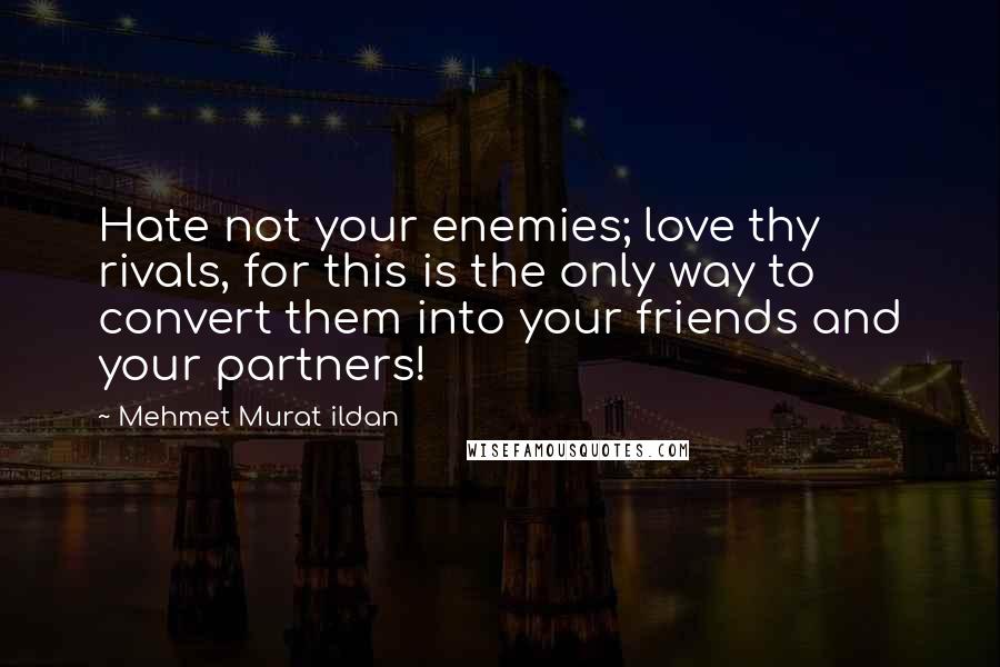 Mehmet Murat Ildan Quotes: Hate not your enemies; love thy rivals, for this is the only way to convert them into your friends and your partners!