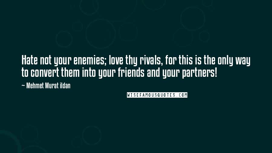 Mehmet Murat Ildan Quotes: Hate not your enemies; love thy rivals, for this is the only way to convert them into your friends and your partners!