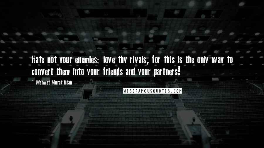 Mehmet Murat Ildan Quotes: Hate not your enemies; love thy rivals, for this is the only way to convert them into your friends and your partners!