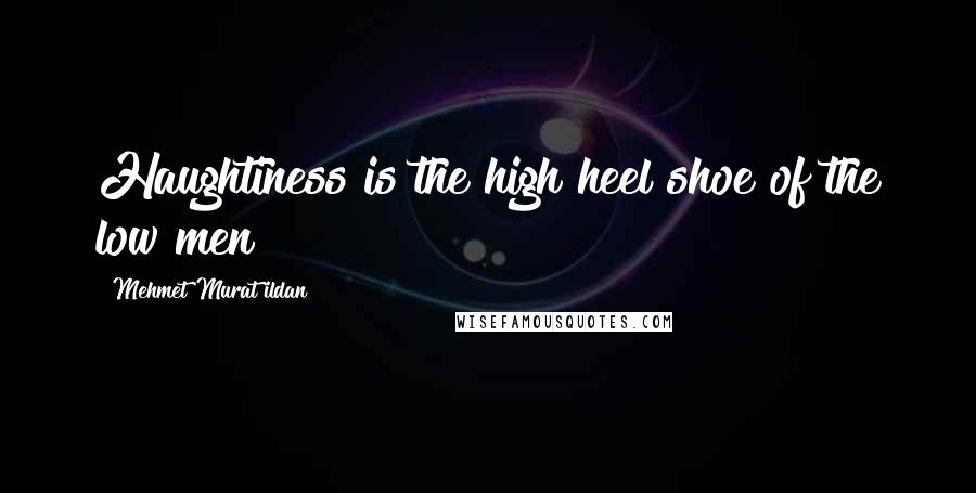 Mehmet Murat Ildan Quotes: Haughtiness is the high heel shoe of the low men!