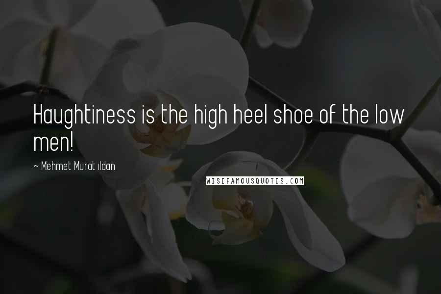 Mehmet Murat Ildan Quotes: Haughtiness is the high heel shoe of the low men!