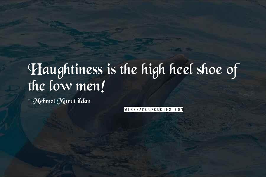 Mehmet Murat Ildan Quotes: Haughtiness is the high heel shoe of the low men!