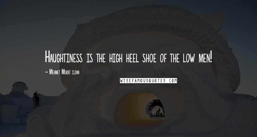 Mehmet Murat Ildan Quotes: Haughtiness is the high heel shoe of the low men!