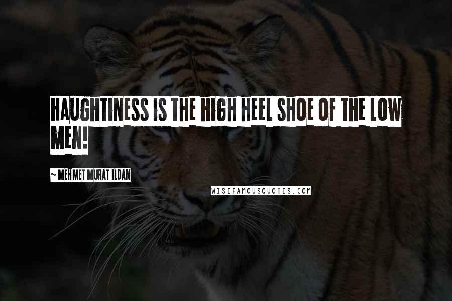 Mehmet Murat Ildan Quotes: Haughtiness is the high heel shoe of the low men!