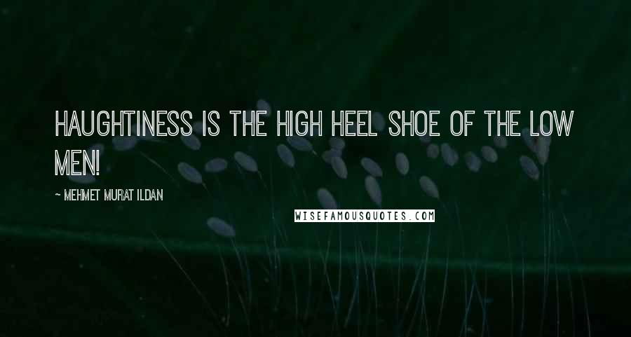 Mehmet Murat Ildan Quotes: Haughtiness is the high heel shoe of the low men!