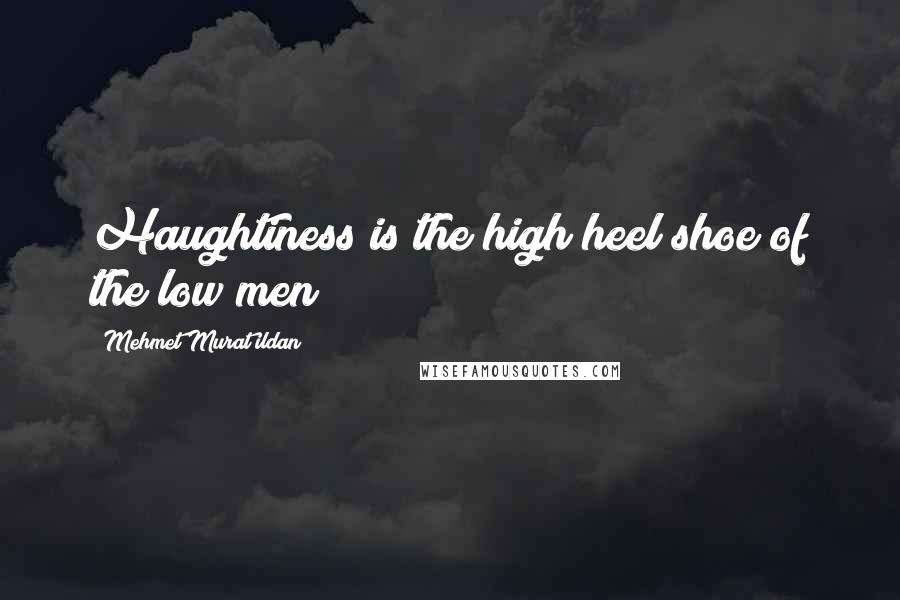 Mehmet Murat Ildan Quotes: Haughtiness is the high heel shoe of the low men!