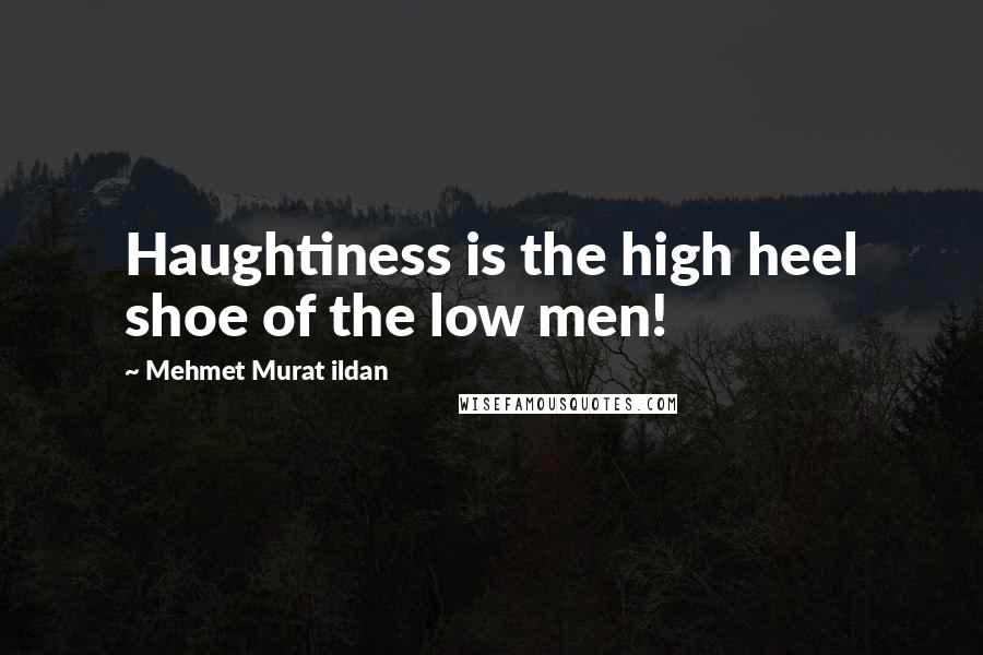 Mehmet Murat Ildan Quotes: Haughtiness is the high heel shoe of the low men!