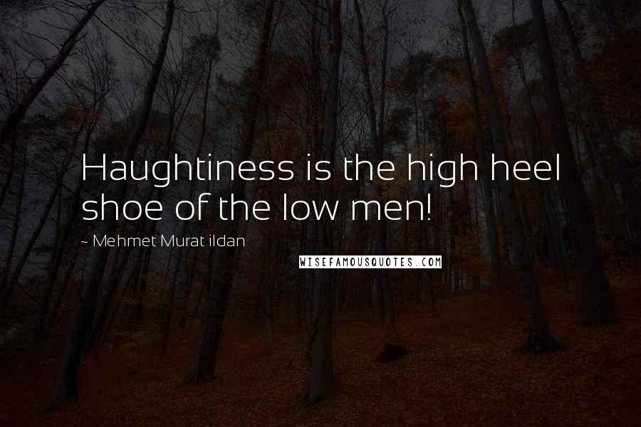 Mehmet Murat Ildan Quotes: Haughtiness is the high heel shoe of the low men!