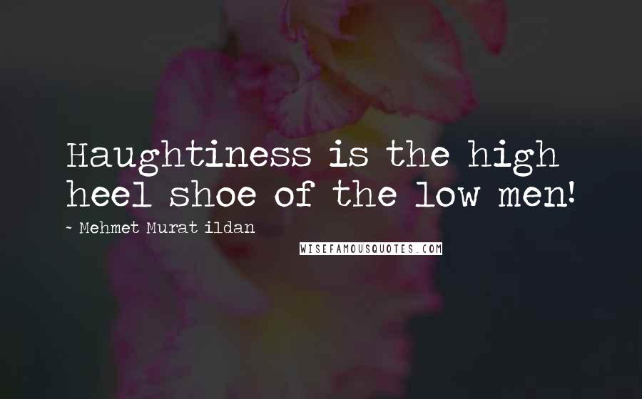 Mehmet Murat Ildan Quotes: Haughtiness is the high heel shoe of the low men!