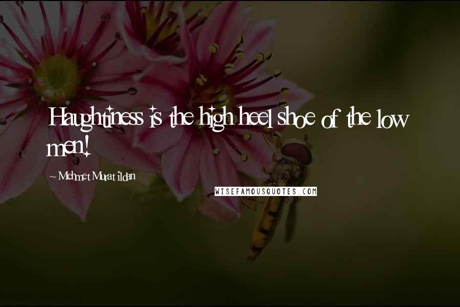 Mehmet Murat Ildan Quotes: Haughtiness is the high heel shoe of the low men!