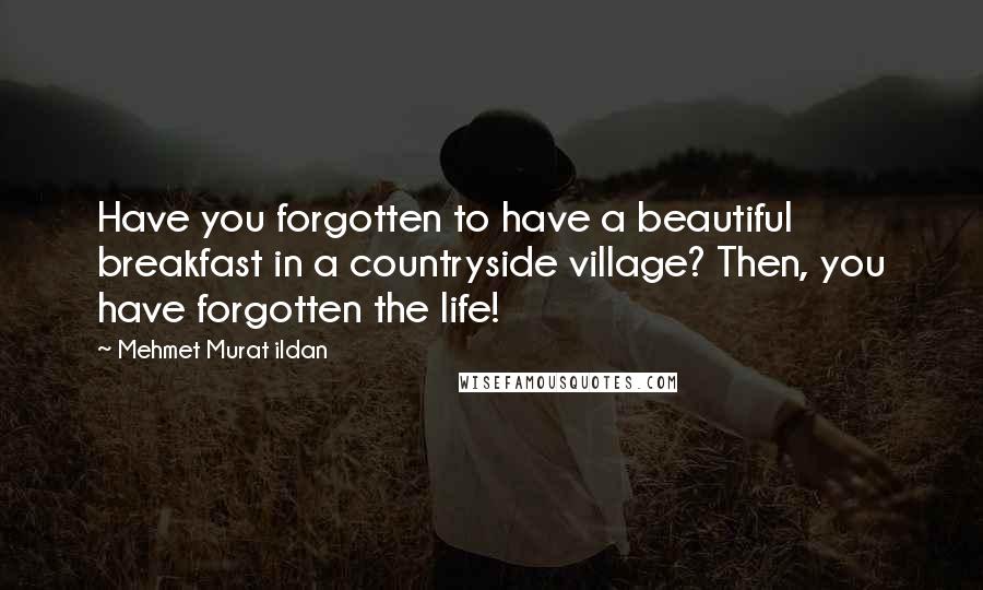 Mehmet Murat Ildan Quotes: Have you forgotten to have a beautiful breakfast in a countryside village? Then, you have forgotten the life!