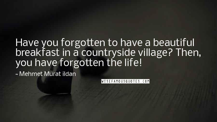 Mehmet Murat Ildan Quotes: Have you forgotten to have a beautiful breakfast in a countryside village? Then, you have forgotten the life!