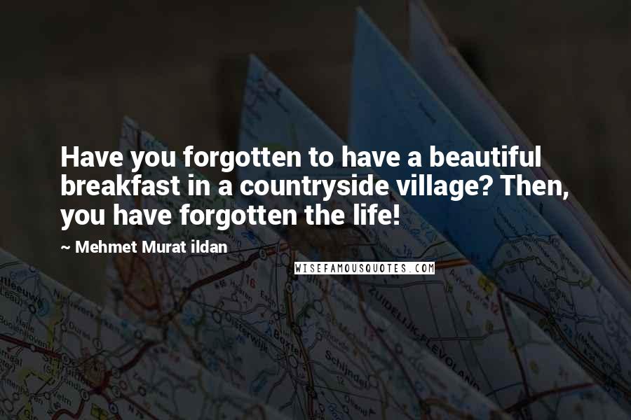 Mehmet Murat Ildan Quotes: Have you forgotten to have a beautiful breakfast in a countryside village? Then, you have forgotten the life!