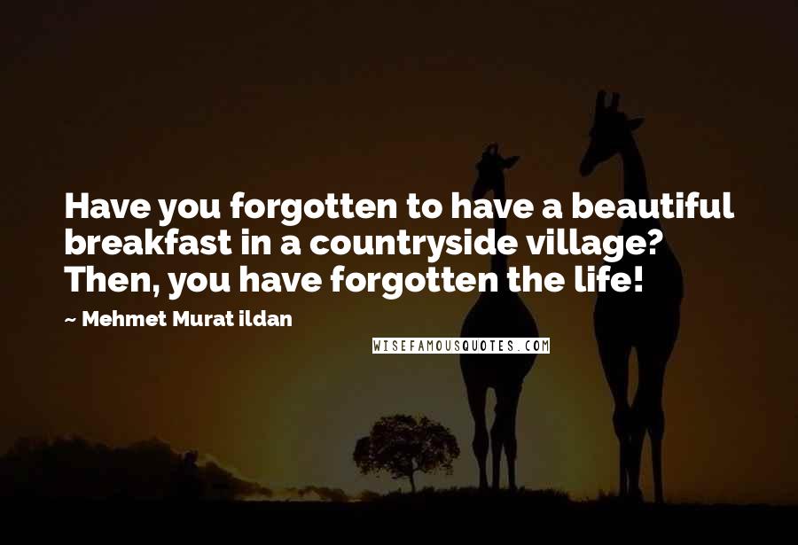 Mehmet Murat Ildan Quotes: Have you forgotten to have a beautiful breakfast in a countryside village? Then, you have forgotten the life!