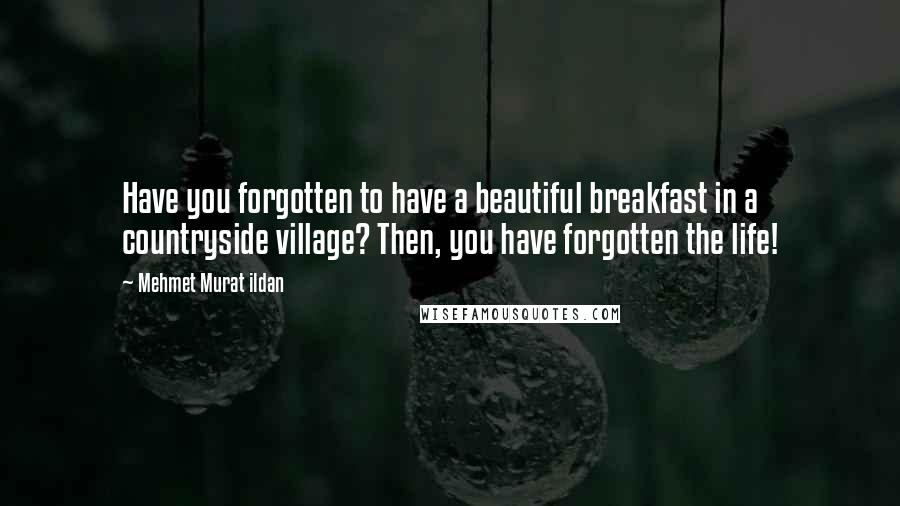 Mehmet Murat Ildan Quotes: Have you forgotten to have a beautiful breakfast in a countryside village? Then, you have forgotten the life!