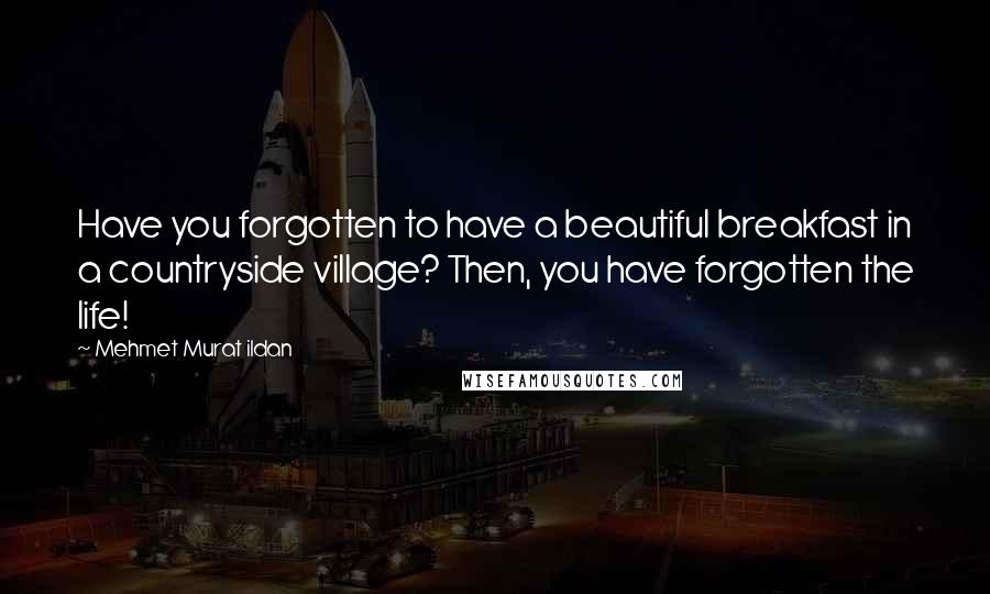 Mehmet Murat Ildan Quotes: Have you forgotten to have a beautiful breakfast in a countryside village? Then, you have forgotten the life!