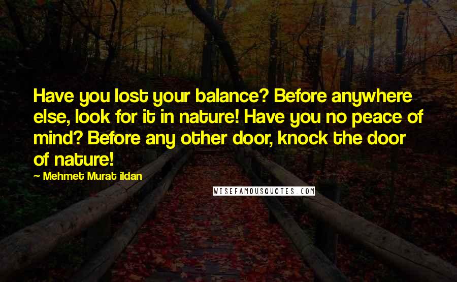 Mehmet Murat Ildan Quotes: Have you lost your balance? Before anywhere else, look for it in nature! Have you no peace of mind? Before any other door, knock the door of nature!