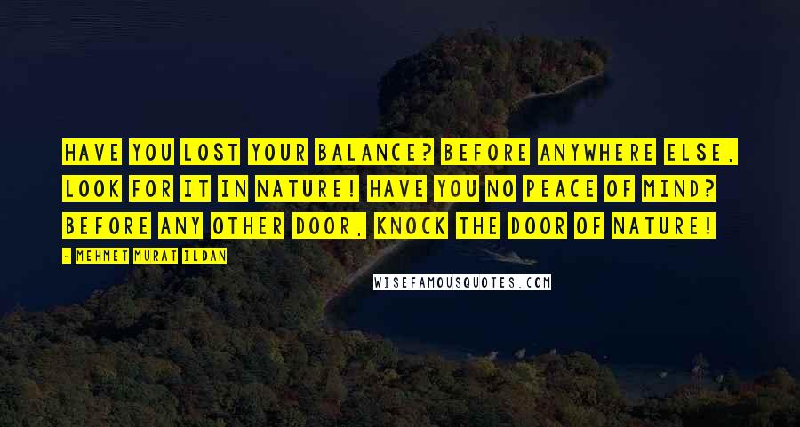 Mehmet Murat Ildan Quotes: Have you lost your balance? Before anywhere else, look for it in nature! Have you no peace of mind? Before any other door, knock the door of nature!
