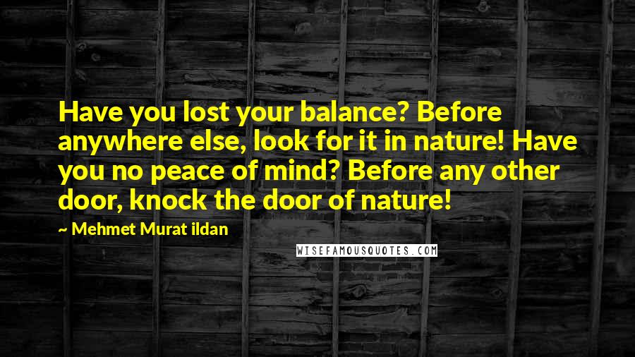 Mehmet Murat Ildan Quotes: Have you lost your balance? Before anywhere else, look for it in nature! Have you no peace of mind? Before any other door, knock the door of nature!