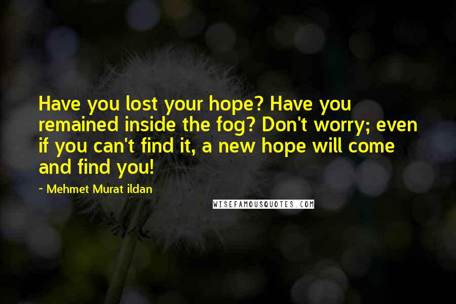 Mehmet Murat Ildan Quotes: Have you lost your hope? Have you remained inside the fog? Don't worry; even if you can't find it, a new hope will come and find you!