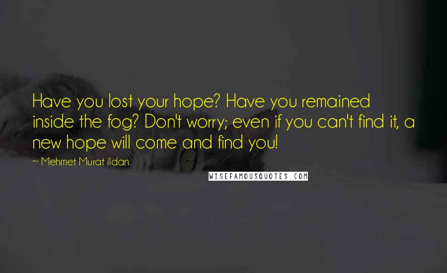 Mehmet Murat Ildan Quotes: Have you lost your hope? Have you remained inside the fog? Don't worry; even if you can't find it, a new hope will come and find you!