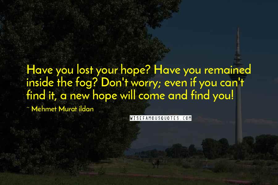 Mehmet Murat Ildan Quotes: Have you lost your hope? Have you remained inside the fog? Don't worry; even if you can't find it, a new hope will come and find you!