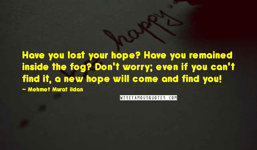 Mehmet Murat Ildan Quotes: Have you lost your hope? Have you remained inside the fog? Don't worry; even if you can't find it, a new hope will come and find you!