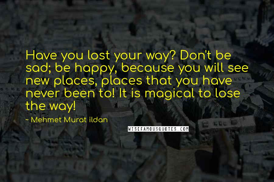 Mehmet Murat Ildan Quotes: Have you lost your way? Don't be sad; be happy, because you will see new places, places that you have never been to! It is magical to lose the way!