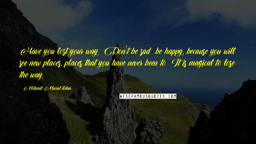 Mehmet Murat Ildan Quotes: Have you lost your way? Don't be sad; be happy, because you will see new places, places that you have never been to! It is magical to lose the way!