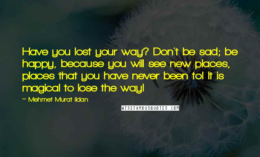 Mehmet Murat Ildan Quotes: Have you lost your way? Don't be sad; be happy, because you will see new places, places that you have never been to! It is magical to lose the way!