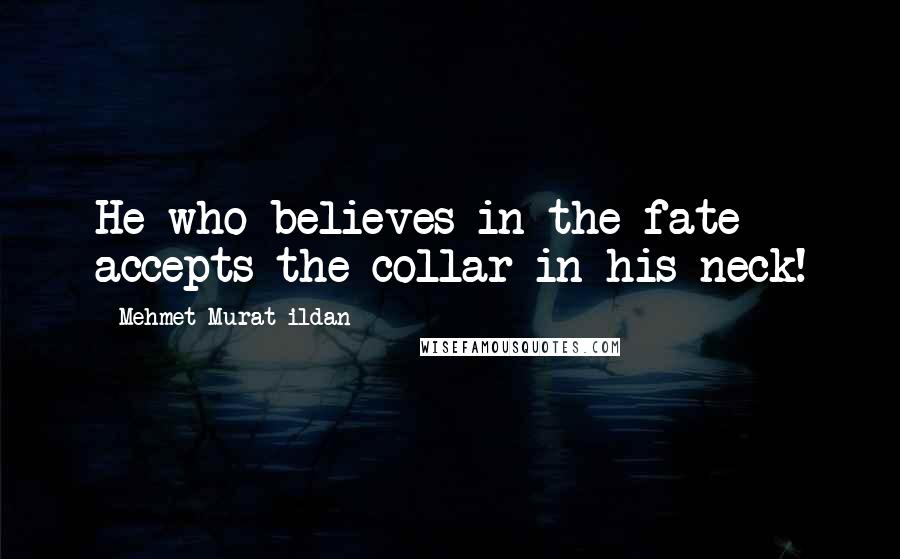 Mehmet Murat Ildan Quotes: He who believes in the fate accepts the collar in his neck!