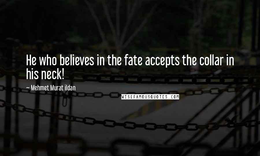 Mehmet Murat Ildan Quotes: He who believes in the fate accepts the collar in his neck!