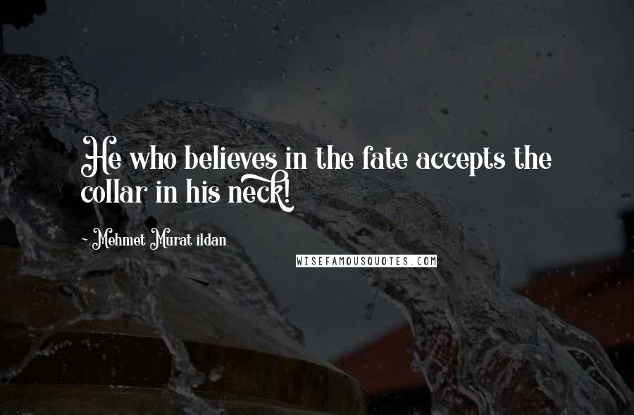 Mehmet Murat Ildan Quotes: He who believes in the fate accepts the collar in his neck!