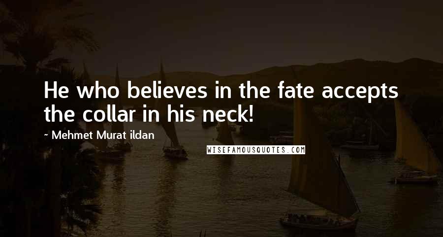 Mehmet Murat Ildan Quotes: He who believes in the fate accepts the collar in his neck!