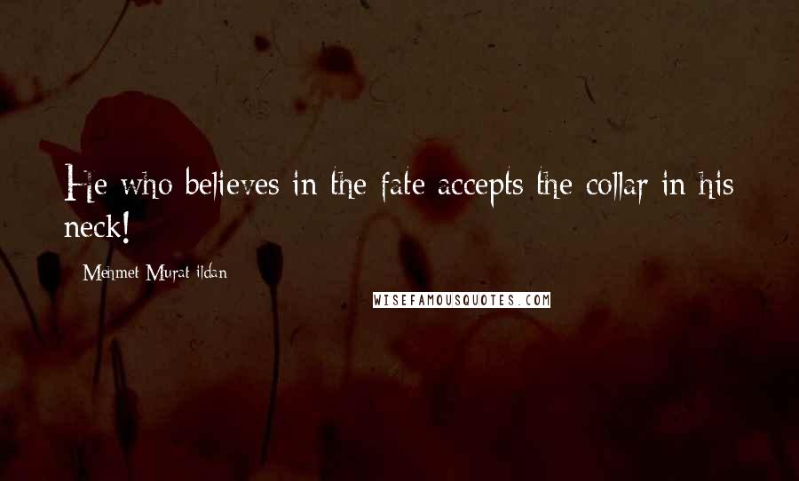 Mehmet Murat Ildan Quotes: He who believes in the fate accepts the collar in his neck!