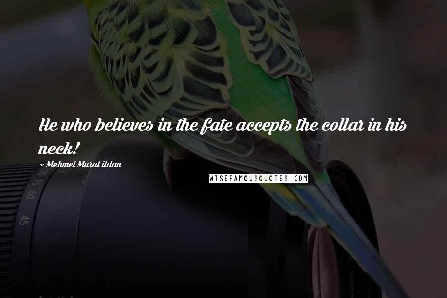 Mehmet Murat Ildan Quotes: He who believes in the fate accepts the collar in his neck!