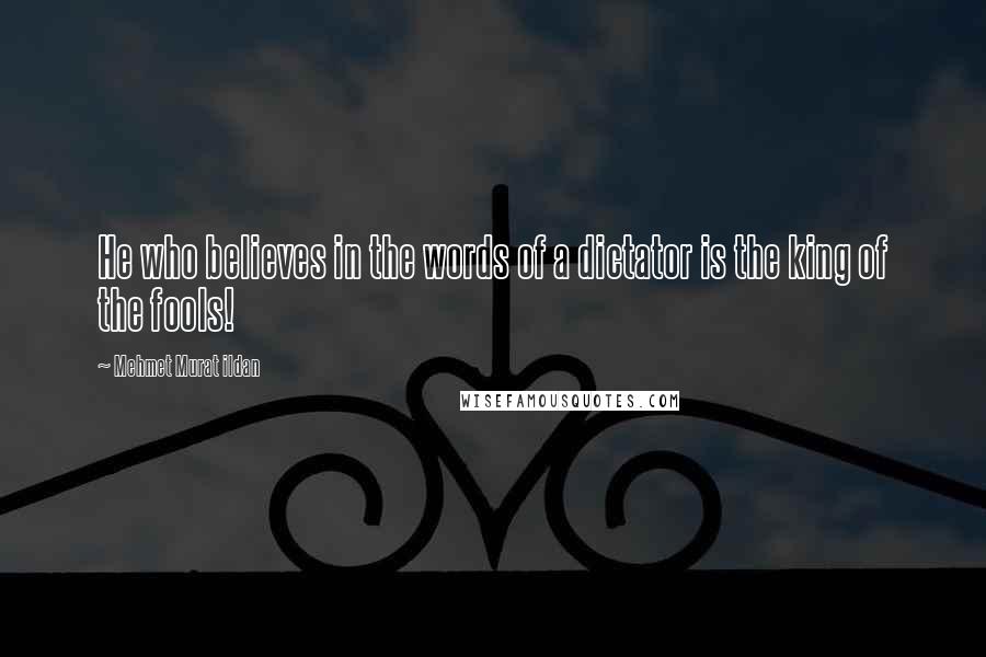 Mehmet Murat Ildan Quotes: He who believes in the words of a dictator is the king of the fools!