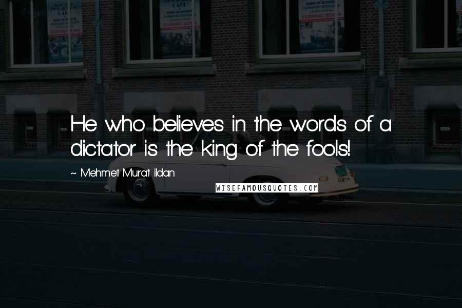 Mehmet Murat Ildan Quotes: He who believes in the words of a dictator is the king of the fools!