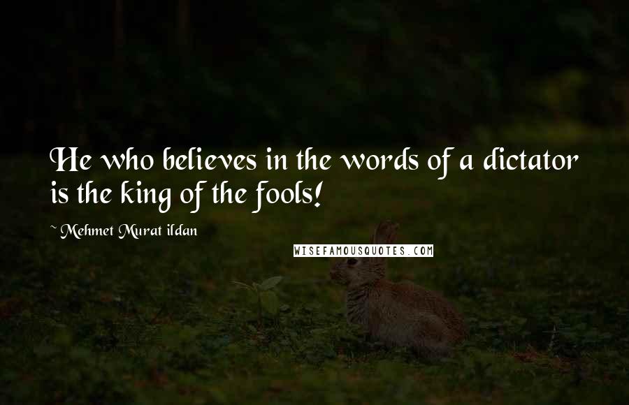 Mehmet Murat Ildan Quotes: He who believes in the words of a dictator is the king of the fools!