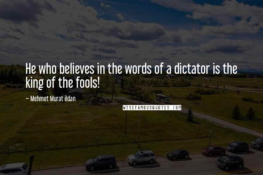 Mehmet Murat Ildan Quotes: He who believes in the words of a dictator is the king of the fools!