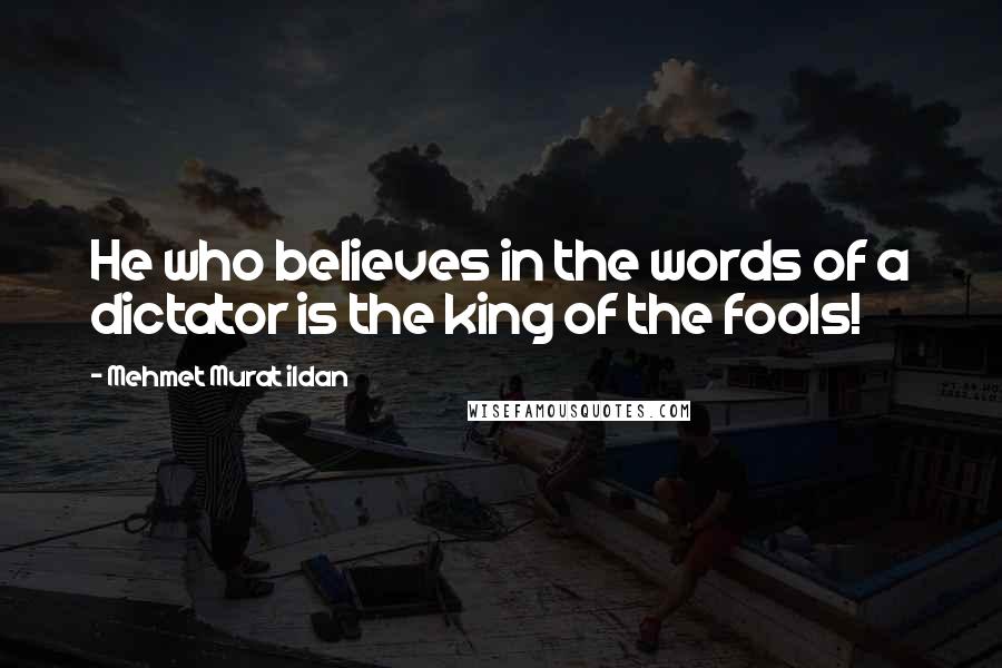 Mehmet Murat Ildan Quotes: He who believes in the words of a dictator is the king of the fools!