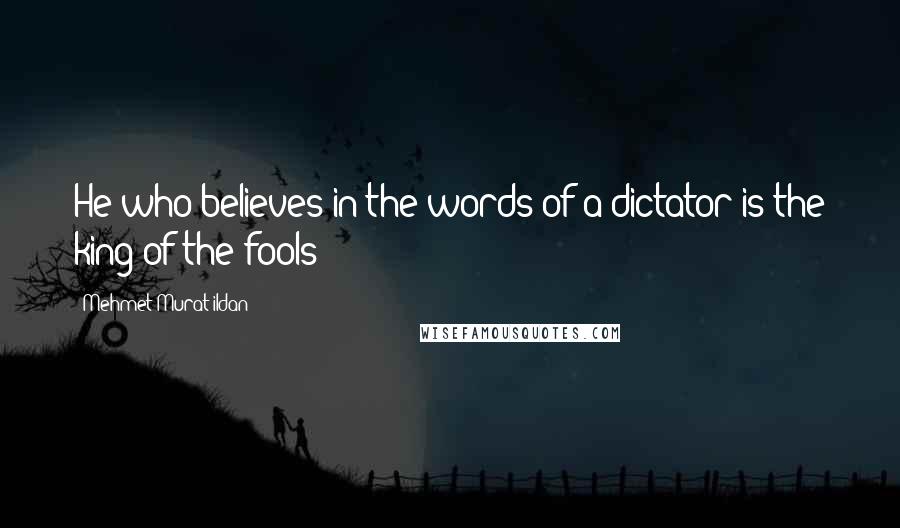 Mehmet Murat Ildan Quotes: He who believes in the words of a dictator is the king of the fools!