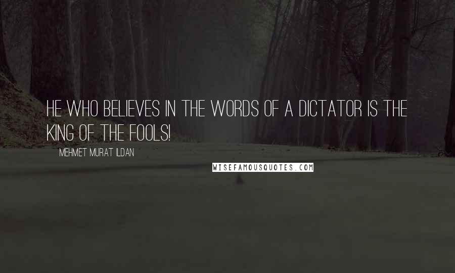 Mehmet Murat Ildan Quotes: He who believes in the words of a dictator is the king of the fools!