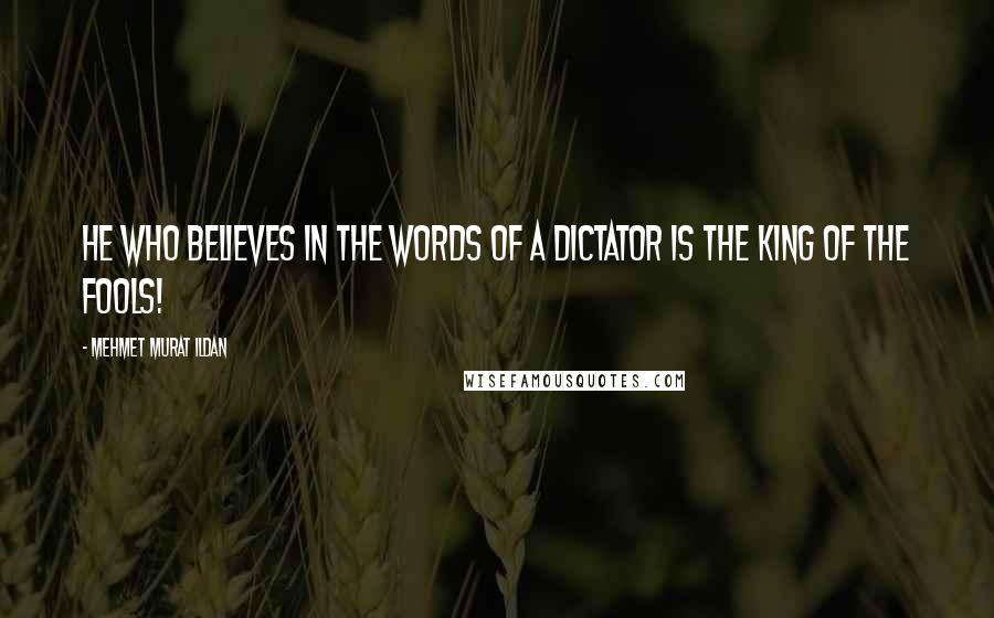 Mehmet Murat Ildan Quotes: He who believes in the words of a dictator is the king of the fools!