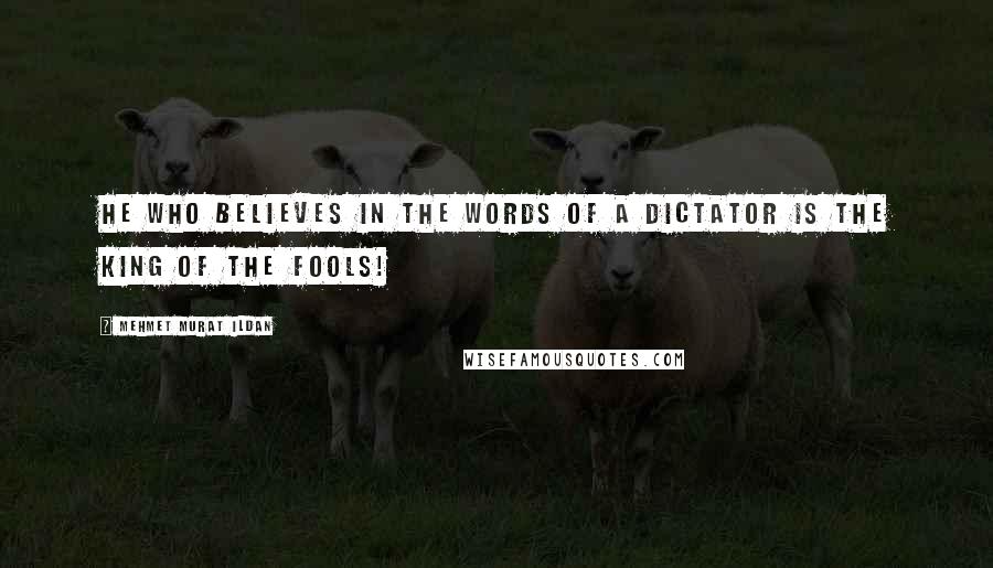 Mehmet Murat Ildan Quotes: He who believes in the words of a dictator is the king of the fools!