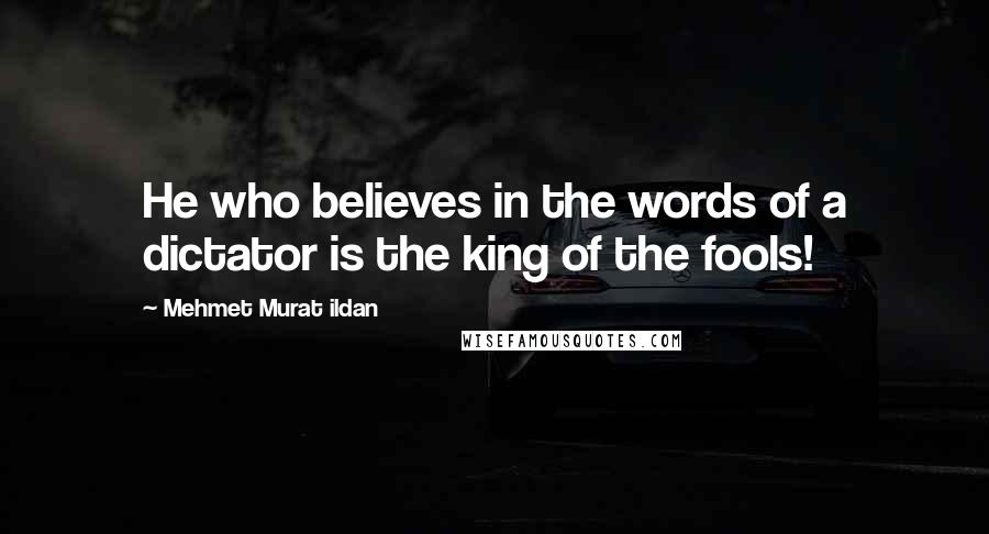 Mehmet Murat Ildan Quotes: He who believes in the words of a dictator is the king of the fools!